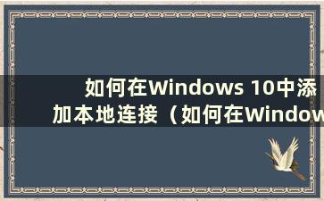 如何在Windows 10中添加本地连接（如何在Windows 10中添加本地网络连接）